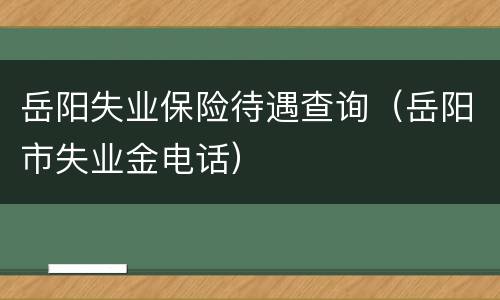 岳阳失业保险待遇查询（岳阳市失业金电话）