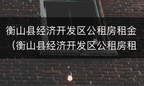 衡山县经济开发区公租房租金（衡山县经济开发区公租房租金多少）