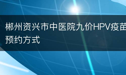 郴州资兴市中医院九价HPV疫苗预约方式