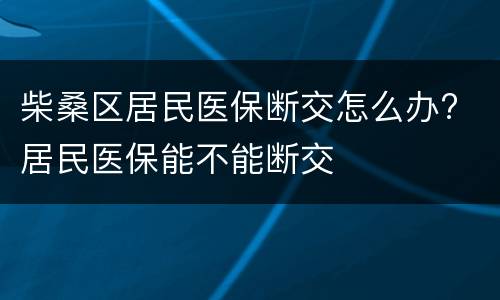 柴桑区居民医保断交怎么办? 居民医保能不能断交