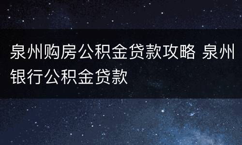 泉州购房公积金贷款攻略 泉州银行公积金贷款