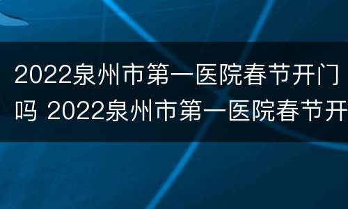 2022泉州市第一医院春节开门吗 2022泉州市第一医院春节开门吗今天