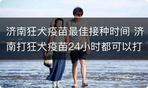 济南狂犬疫苗最佳接种时间 济南打狂犬疫苗24小时都可以打