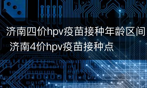 济南四价hpv疫苗接种年龄区间 济南4价hpv疫苗接种点