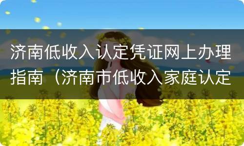 济南低收入认定凭证网上办理指南（济南市低收入家庭认定标准最新）