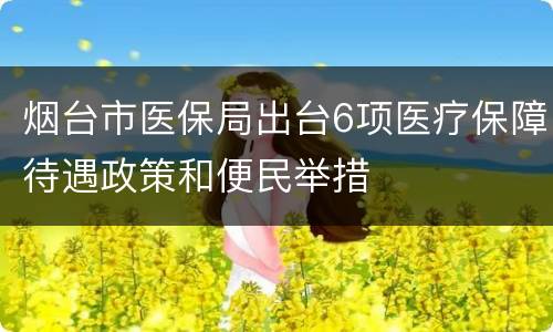 烟台市医保局出台6项医疗保障待遇政策和便民举措