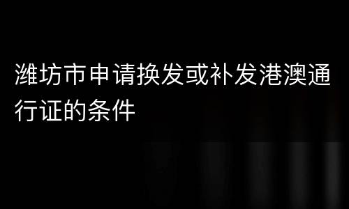 潍坊市申请换发或补发港澳通行证的条件