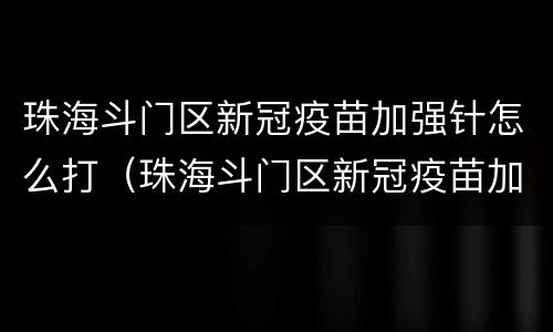 珠海斗门区新冠疫苗加强针怎么打（珠海斗门区新冠疫苗加强针怎么打第三针）