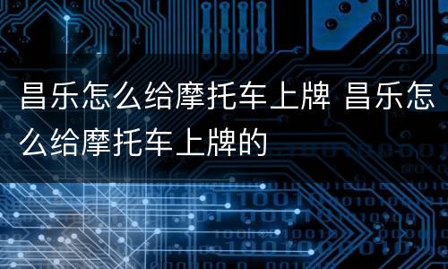 昌乐怎么给摩托车上牌 昌乐怎么给摩托车上牌的