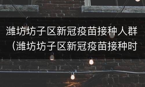 潍坊坊子区新冠疫苗接种人群（潍坊坊子区新冠疫苗接种时间）