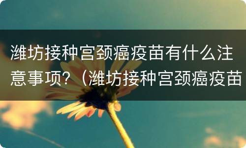 潍坊接种宫颈癌疫苗有什么注意事项?（潍坊接种宫颈癌疫苗有什么注意事项和要求）