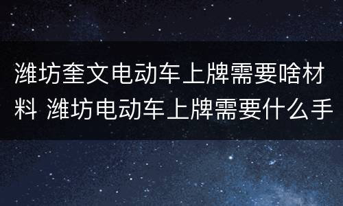 潍坊奎文电动车上牌需要啥材料 潍坊电动车上牌需要什么手续