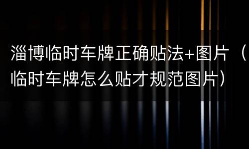 淄博临时车牌正确贴法+图片（临时车牌怎么贴才规范图片）