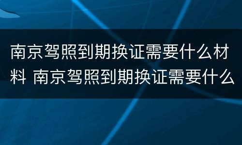 南京驾照到期换证需要什么材料 南京驾照到期换证需要什么材料呢