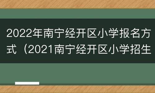 2022年南宁经开区小学报名方式（2021南宁经开区小学招生）