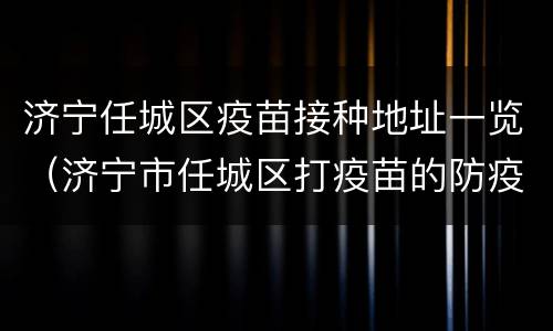 济宁任城区疫苗接种地址一览（济宁市任城区打疫苗的防疫站）