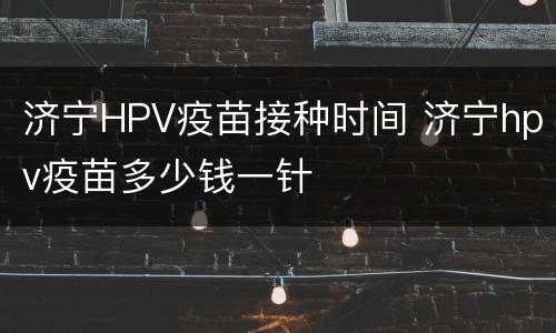 济宁HPV疫苗接种时间 济宁hpv疫苗多少钱一针