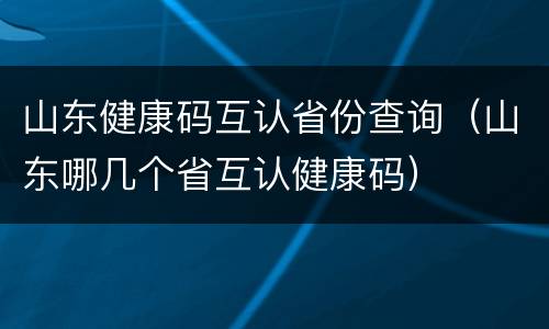 山东健康码互认省份查询（山东哪几个省互认健康码）