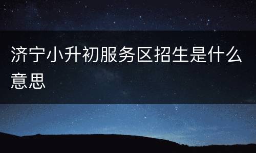 济宁小升初服务区招生是什么意思