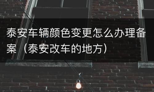 泰安车辆颜色变更怎么办理备案（泰安改车的地方）