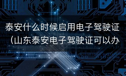 泰安什么时候启用电子驾驶证（山东泰安电子驾驶证可以办吗）