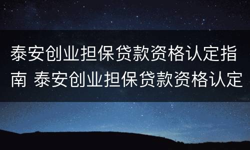 泰安创业担保贷款资格认定指南 泰安创业担保贷款资格认定指南电子版