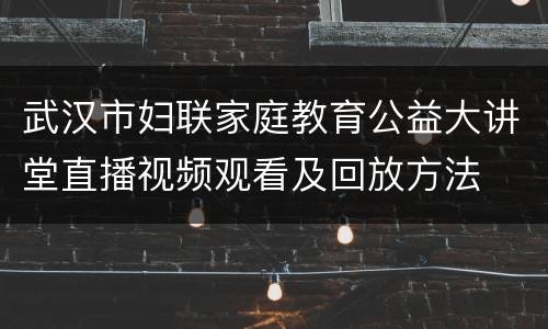 武汉市妇联家庭教育公益大讲堂直播视频观看及回放方法