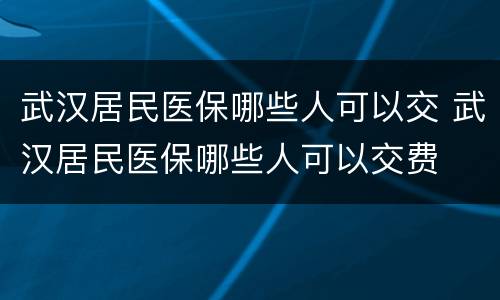 武汉居民医保哪些人可以交 武汉居民医保哪些人可以交费