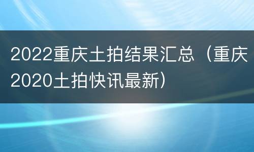 2022重庆土拍结果汇总（重庆2020土拍快讯最新）