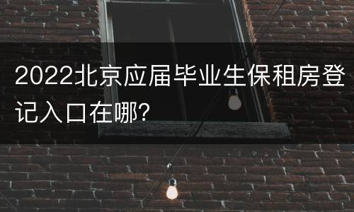 2022北京应届毕业生保租房登记入口在哪？