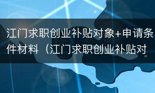 江门求职创业补贴对象+申请条件材料（江门求职创业补贴对象 申请条件材料是什么）