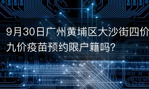 9月30日广州黄埔区大沙街四价九价疫苗预约限户籍吗？