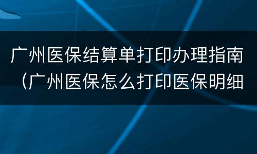 广州医保结算单打印办理指南（广州医保怎么打印医保明细）
