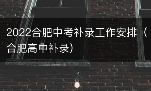 2022合肥中考补录工作安排（合肥高中补录）
