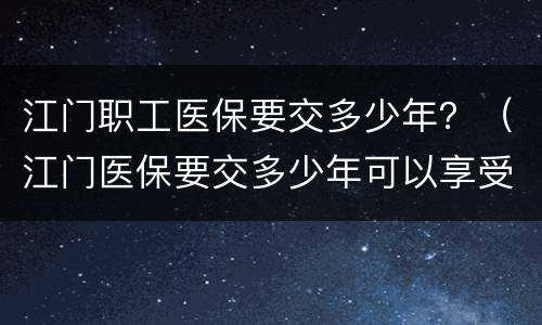 江门职工医保要交多少年？（江门医保要交多少年可以享受终身）