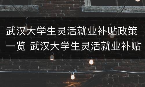 武汉大学生灵活就业补贴政策一览 武汉大学生灵活就业补贴政策一览表最新