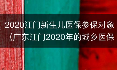 2020江门新生儿医保参保对象（广东江门2020年的城乡医保）