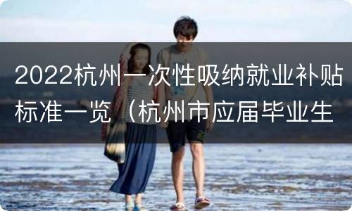 2022杭州一次性吸纳就业补贴标准一览（杭州市应届毕业生就业补贴政策）