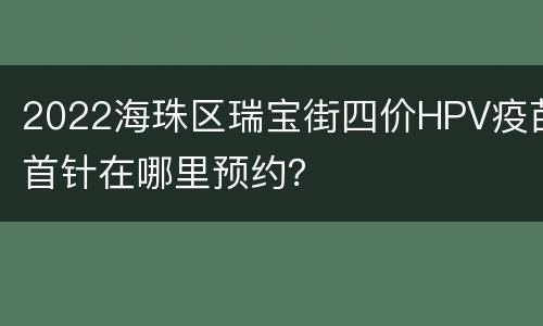 2022海珠区瑞宝街四价HPV疫苗首针在哪里预约？