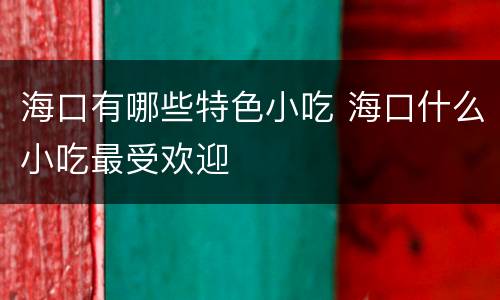 海口有哪些特色小吃 海口什么小吃最受欢迎