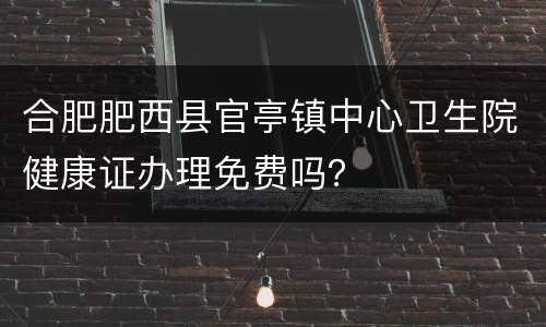 合肥肥西县官亭镇中心卫生院健康证办理免费吗？