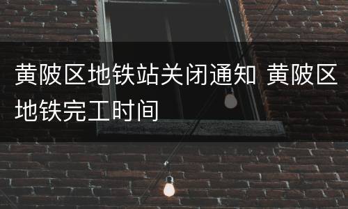 黄陂区地铁站关闭通知 黄陂区地铁完工时间