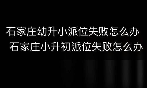 石家庄幼升小派位失败怎么办 石家庄小升初派位失败怎么办
