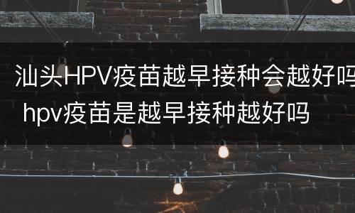 汕头HPV疫苗越早接种会越好吗 hpv疫苗是越早接种越好吗