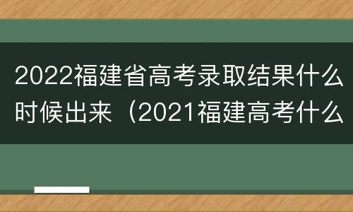 2022福建省高考录取结果什么时候出来（2021福建高考什么时候出录取结果）