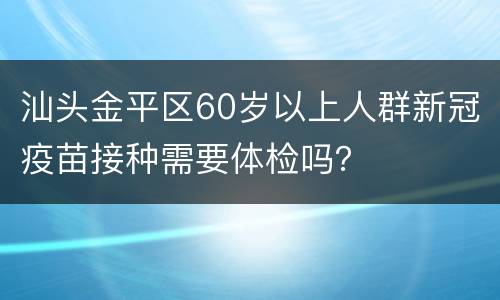 汕头金平区60岁以上人群新冠疫苗接种需要体检吗？