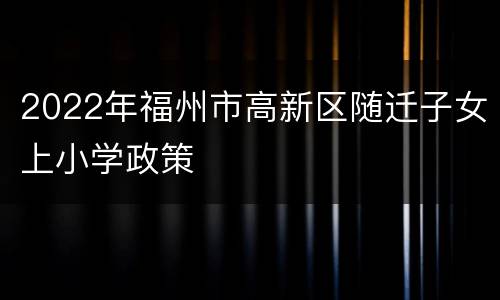 2022年福州市高新区随迁子女上小学政策