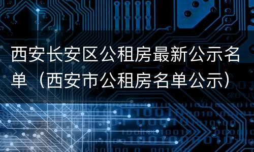 西安长安区公租房最新公示名单（西安市公租房名单公示）
