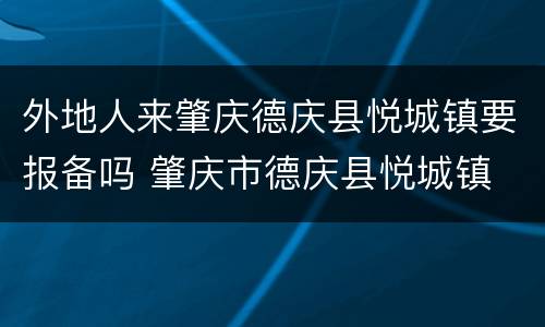 外地人来肇庆德庆县悦城镇要报备吗 肇庆市德庆县悦城镇