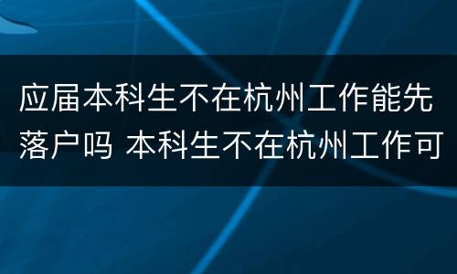 应届本科生不在杭州工作能先落户吗 本科生不在杭州工作可以落户吗